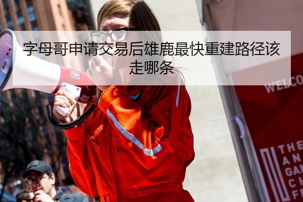 字母哥申请交易后雄鹿最快重建路径该走哪条