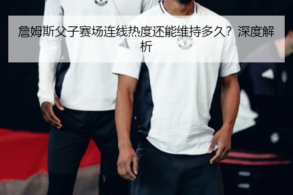 詹姆斯父子赛场连线热度还能维持多久？深度解析